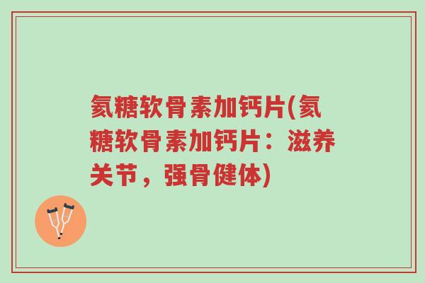 氦糖软骨素加钙片(氦糖软骨素加钙片:滋养关节,强骨健体)-第1张图片-超越 氦糖软骨素加钙片(氦糖软骨素加钙片:滋养关节,强骨健体)-第1张图片-超越