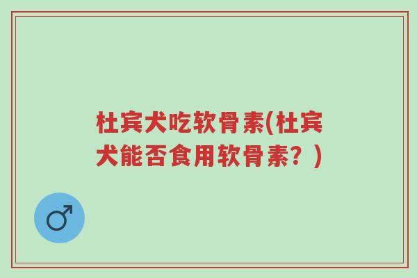 杜宾犬吃软骨素(杜宾犬能否食用软骨素?)-第1张图片-超越 杜宾犬吃软骨素(杜宾犬能否食用软骨素?)-第1张图片-超越