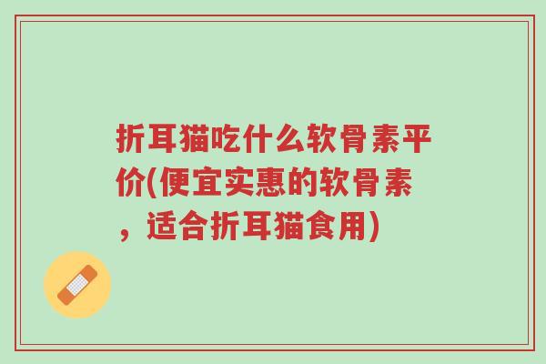 折耳猫吃什么软骨素平价(便宜实惠的软骨素,适合折耳猫食用)-第1张图片-超越 折耳猫吃什么软骨素平价(便宜实惠的软骨素,适合折耳猫食用)-第1张图片-超越