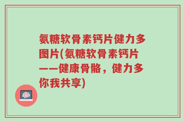 氨糖软骨素钙片健力多图片(氨糖软骨素钙片——健康骨骼,健力多你我共享)-第1张图片-超越 氨糖软骨素钙片健力多图片(氨糖软骨素钙片——健康骨骼,健力多你我共享)-第1张图片-超越