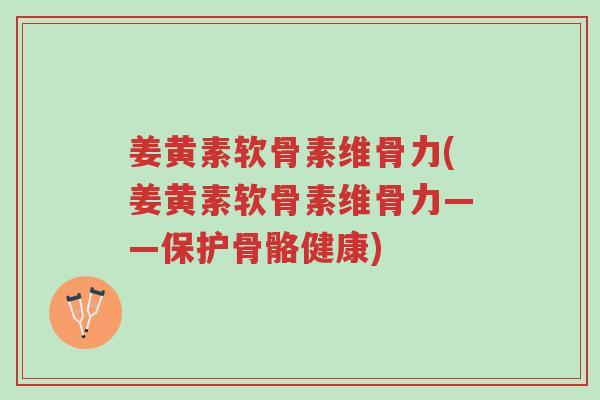 姜黄素软骨素维骨力(姜黄素软骨素维骨力——保护骨骼健康)-第1张图片-超越 姜黄素软骨素维骨力(姜黄素软骨素维骨力——保护骨骼健康)-第1张图片-超越
