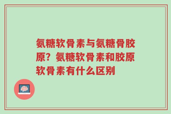 氨糖软骨素与氨糖骨胶原？氨糖软骨素和胶原软骨素有什么区别-第1张图片-超越