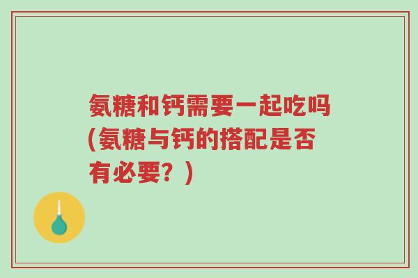 氨糖和钙需要一起吃吗(氨糖与钙的搭配是否有必要？)-第1张图片-超越