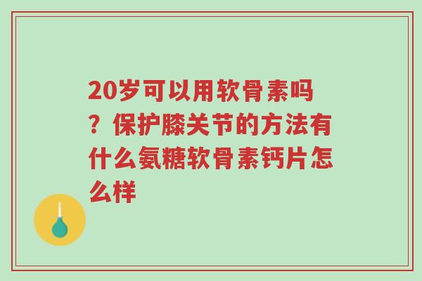 20岁可以用软骨素吗?保护膝关节的方法有什么氨糖软骨素钙片怎么样-第1张图片-超越 20岁可以用软骨素吗?保护膝关节的方法有什么氨糖软骨素钙片怎么样-第1张图片-超越