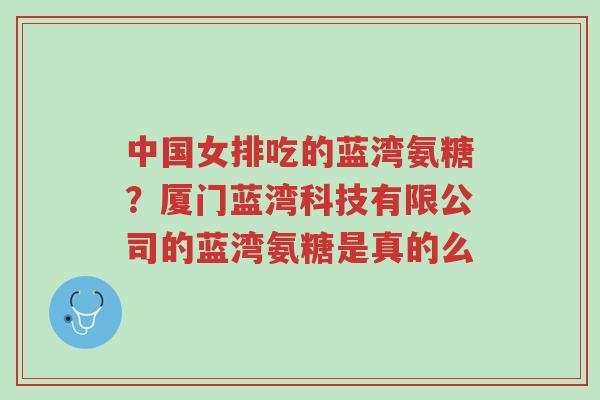 中国女排吃的蓝湾氨糖?厦门蓝湾科技有限公司的蓝湾氨糖是真的么-第1张图片-超越 中国女排吃的蓝湾氨糖?厦门蓝湾科技有限公司的蓝湾氨糖是真的么-第1张图片-超越