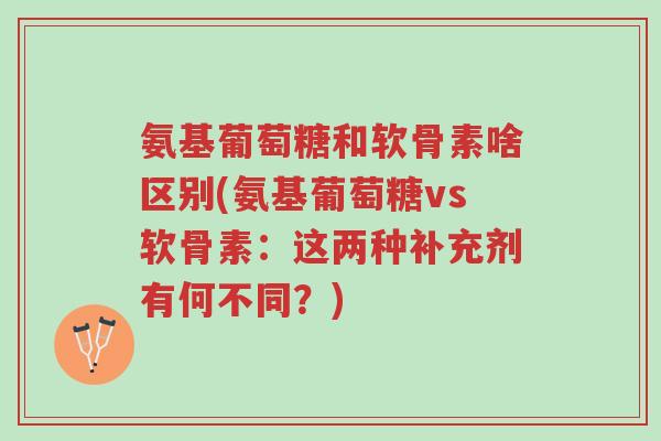 氨基葡萄糖和软骨素啥区别(氨基葡萄糖vs软骨素:这两种补充剂有何不同?)-第1张图片-超越 氨基葡萄糖和软骨素啥区别(氨基葡萄糖vs软骨素:这两种补充剂有何不同?)-第1张图片-超越