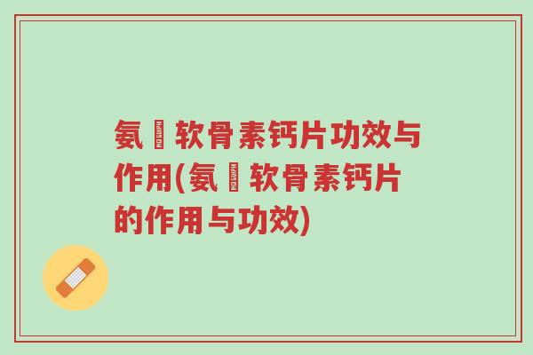 氨榶软骨素钙片功效与作用(氨榶软骨素钙片的作用与功效)-第1张图片-超越 氨榶软骨素钙片功效与作用(氨榶软骨素钙片的作用与功效)-第1张图片-超越