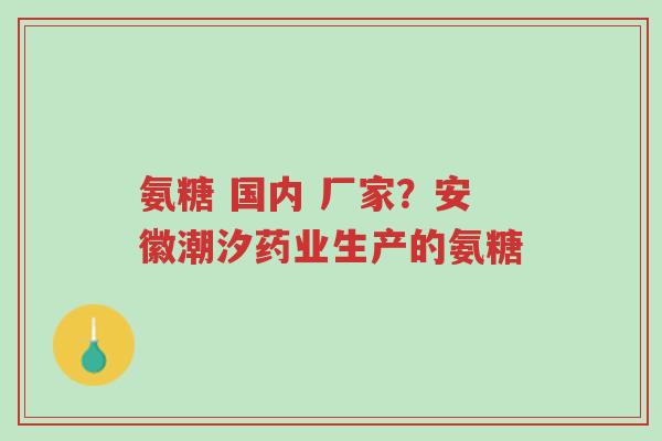 氨糖 国内 厂家?安徽潮汐药业生产的氨糖-第1张图片-超越 氨糖 国内 厂家?安徽潮汐药业生产的氨糖-第1张图片-超越