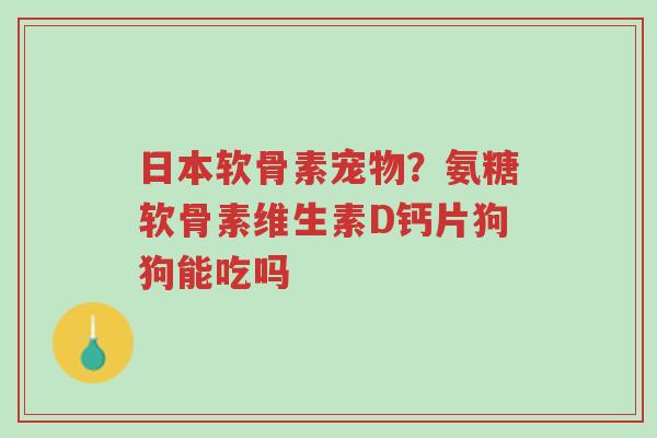 日本软骨素宠物?氨糖软骨素维生素D钙片狗狗能吃吗-第1张图片-超越 日本软骨素宠物?氨糖软骨素维生素D钙片狗狗能吃吗-第1张图片-超越