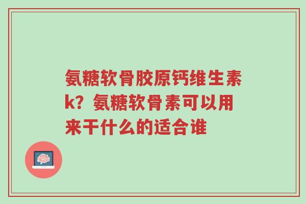 氨糖软骨胶原钙维生素k?氨糖软骨素可以用来干什么的适合谁-第1张图片-超越 氨糖软骨胶原钙维生素k?氨糖软骨素可以用来干什么的适合谁-第1张图片-超越