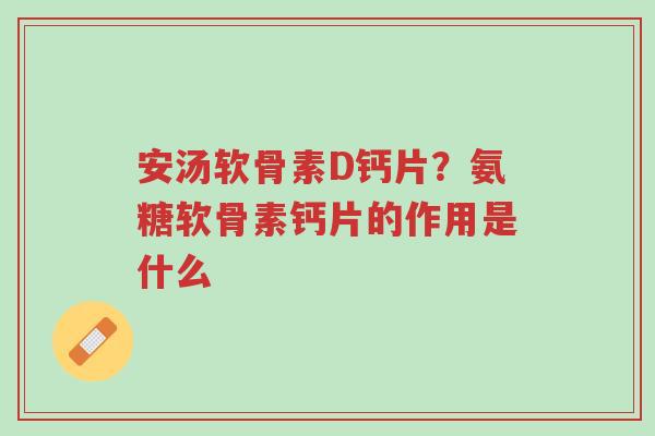 安汤软骨素D钙片?氨糖软骨素钙片的作用是什么-第1张图片-超越 安汤软骨素D钙片?氨糖软骨素钙片的作用是什么-第1张图片-超越