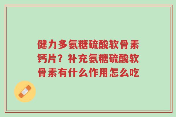 健力多氨糖硫酸软骨素钙片？补充氨糖硫酸软骨素有什么作用怎么吃-第1张图片-超越