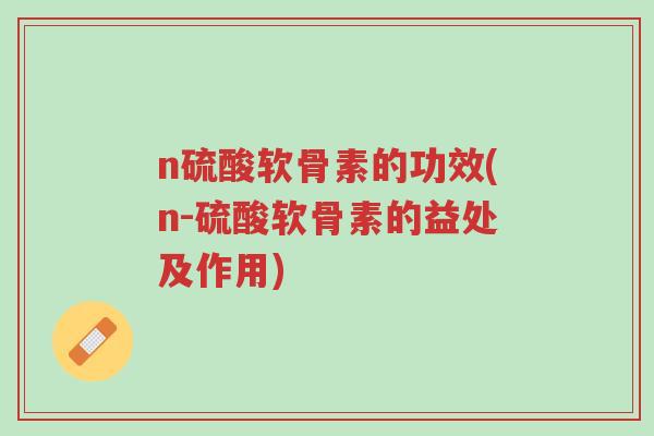 n硫酸软骨素的功效(n-硫酸软骨素的益处及作用)-第1张图片-超越 n硫酸软骨素的功效(n-硫酸软骨素的益处及作用)-第1张图片-超越
