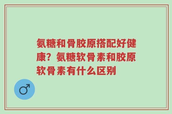 氨糖和骨胶原搭配好健康？氨糖软骨素和胶原软骨素有什么区别-第1张图片-超越