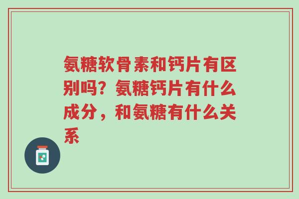 氨糖软骨素和钙片有区别吗？氨糖钙片有什么成分，和氨糖有什么关系-第1张图片-超越