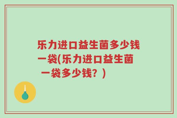 乐力进口益生菌多少钱一袋(乐力进口益生菌 一袋多少钱?)-第1张图片-超越 乐力进口益生菌多少钱一袋(乐力进口益生菌 一袋多少钱?)-第1张图片-超越