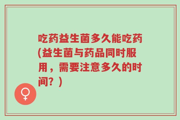 吃药益生菌多久能吃药(益生菌与药品同时服用,需要注意多久的时间?)-第1张图片-超越 吃药益生菌多久能吃药(益生菌与药品同时服用,需要注意多久的时间?)-第1张图片-超越
