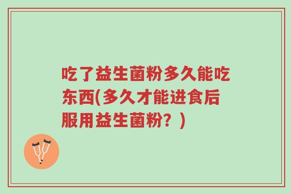 吃了益生菌粉多久能吃东西(多久才能进食后服用益生菌粉?)-第1张图片-超越 吃了益生菌粉多久能吃东西(多久才能进食后服用益生菌粉?)-第1张图片-超越