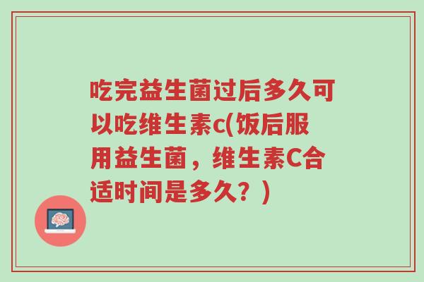吃完益生菌过后多久可以吃维生素c(饭后服用益生菌，维生素C合适时间是多久？)-第1张图片-超越