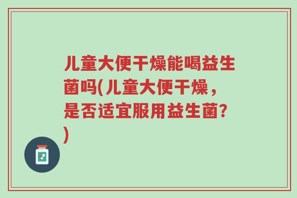 儿童大便干燥能喝益生菌吗(儿童大便干燥，是否适宜服用益生菌？)-第1张图片-超越