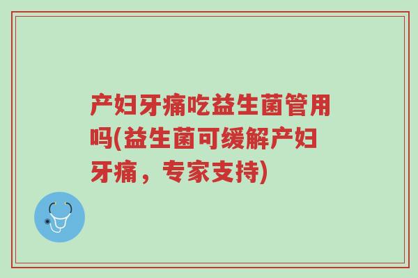 产妇牙痛吃益生菌管用吗(益生菌可缓解产妇牙痛,专家支持)-第1张图片-超越 产妇牙痛吃益生菌管用吗(益生菌可缓解产妇牙痛,专家支持)-第1张图片-超越