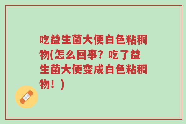 吃益生菌大便白色粘稠物(怎么回事?吃了益生菌大便变成白色粘稠物!)-第1张图片-超越 吃益生菌大便白色粘稠物(怎么回事?吃了益生菌大便变成白色粘稠物!)-第1张图片-超越