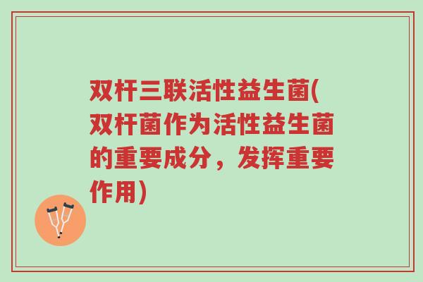 双杆三联活性益生菌(双杆菌作为活性益生菌的重要成分,发挥重要作用)-第1张图片-超越 双杆三联活性益生菌(双杆菌作为活性益生菌的重要成分,发挥重要作用)-第1张图片-超越