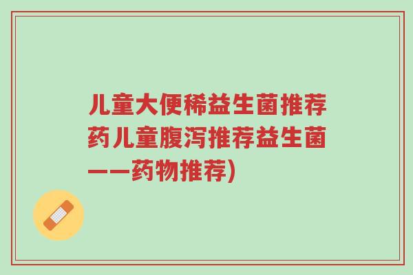儿童大便稀益生菌推荐药儿童腹泻推荐益生菌——药物推荐)-第1张图片-超越 儿童大便稀益生菌推荐药儿童腹泻推荐益生菌——药物推荐)-第1张图片-超越