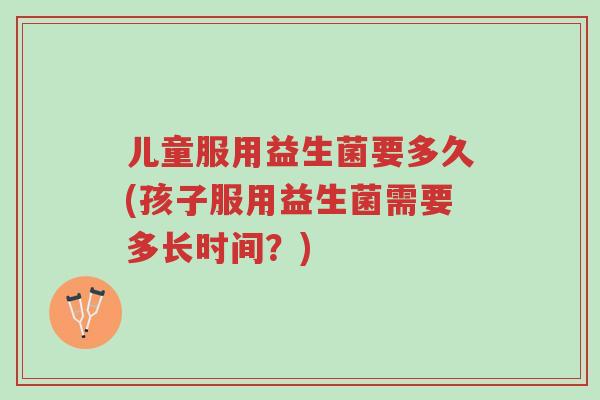 儿童服用益生菌要多久(孩子服用益生菌需要多长时间?)-第1张图片-超越 儿童服用益生菌要多久(孩子服用益生菌需要多长时间?)-第1张图片-超越