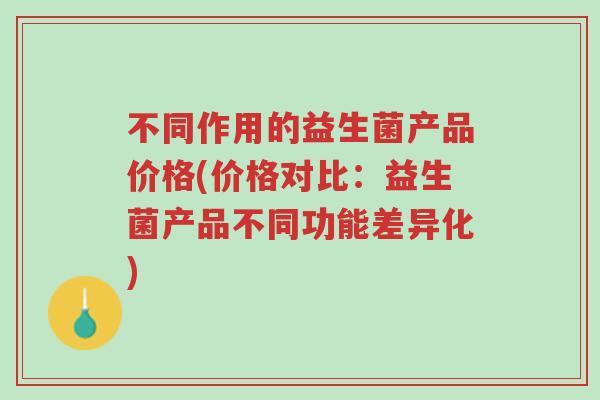 不同作用的益生菌产品价格(价格对比:益生菌产品不同功能差异化)-第1张图片-超越 不同作用的益生菌产品价格(价格对比:益生菌产品不同功能差异化)-第1张图片-超越