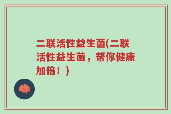 二联活性益生菌(二联活性益生菌,帮你健康加倍!)-第1张图片-超越 二联活性益生菌(二联活性益生菌,帮你健康加倍!)-第1张图片-超越
