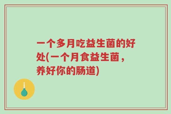 一个多月吃益生菌的好处(一个月食益生菌,养好你的肠道)-第1张图片-超越 一个多月吃益生菌的好处(一个月食益生菌,养好你的肠道)-第1张图片-超越