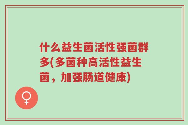 什么益生菌活性强菌群多(多菌种高活性益生菌,加强肠道健康)-第1张图片-超越 什么益生菌活性强菌群多(多菌种高活性益生菌,加强肠道健康)-第1张图片-超越