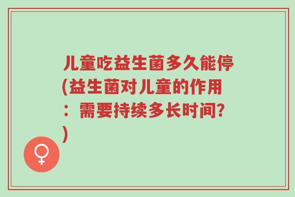 儿童吃益生菌多久能停(益生菌对儿童的作用:需要持续多长时间?)-第1张图片-超越 儿童吃益生菌多久能停(益生菌对儿童的作用:需要持续多长时间?)-第1张图片-超越