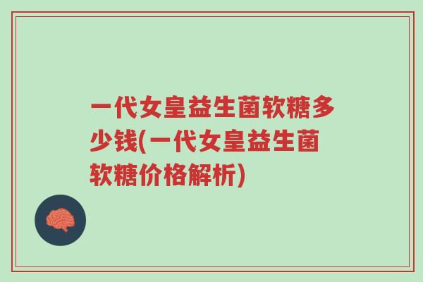 一代女皇益生菌软糖多少钱(一代女皇益生菌软糖价格解析)-第1张图片-超越 一代女皇益生菌软糖多少钱(一代女皇益生菌软糖价格解析)-第1张图片-超越