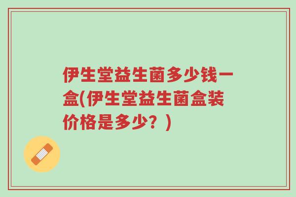 伊生堂益生菌多少钱一盒(伊生堂益生菌盒装价格是多少?)-第1张图片-超越 伊生堂益生菌多少钱一盒(伊生堂益生菌盒装价格是多少?)-第1张图片-超越