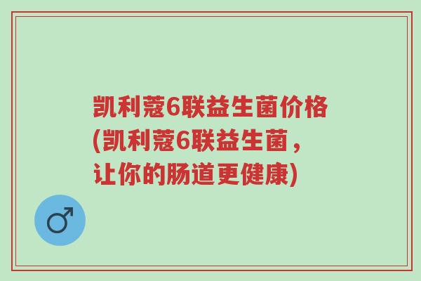 凯利蔻6联益生菌价格(凯利蔻6联益生菌,让你的肠道更健康)-第1张图片-超越 凯利蔻6联益生菌价格(凯利蔻6联益生菌,让你的肠道更健康)-第1张图片-超越