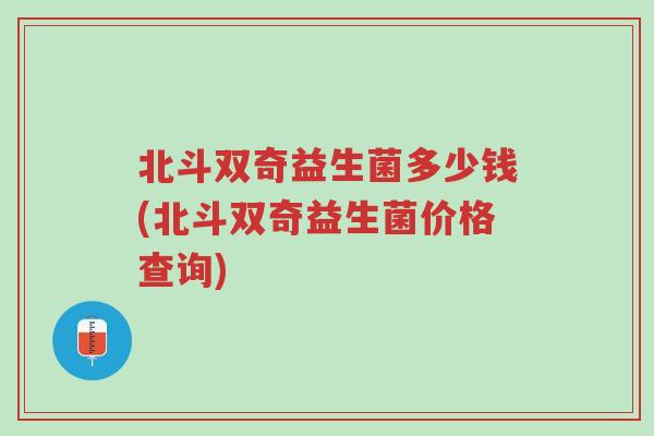 北斗双奇益生菌多少钱(北斗双奇益生菌价格查询)-第1张图片-超越 北斗双奇益生菌多少钱(北斗双奇益生菌价格查询)-第1张图片-超越