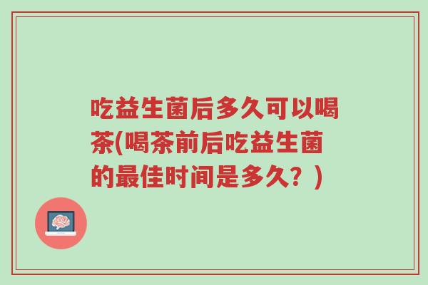 吃益生菌后多久可以喝茶(喝茶前后吃益生菌的最佳时间是多久?)-第1张图片-超越 吃益生菌后多久可以喝茶(喝茶前后吃益生菌的最佳时间是多久?)-第1张图片-超越