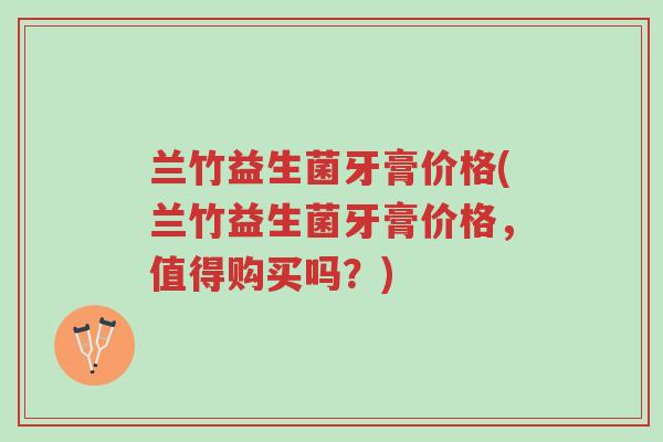 兰竹益生菌牙膏价格(兰竹益生菌牙膏价格,值得购买吗?)-第1张图片-超越 兰竹益生菌牙膏价格(兰竹益生菌牙膏价格,值得购买吗?)-第1张图片-超越