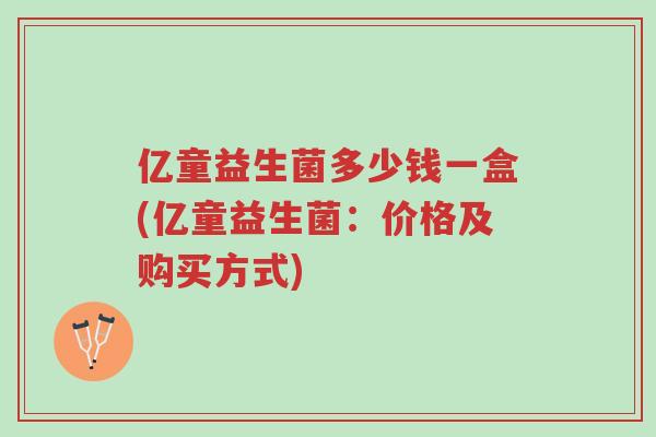 亿童益生菌多少钱一盒(亿童益生菌:价格及购买方式)-第1张图片-超越 亿童益生菌多少钱一盒(亿童益生菌:价格及购买方式)-第1张图片-超越