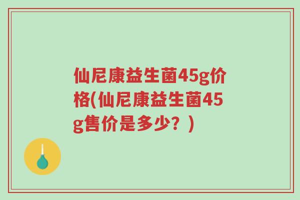 仙尼康益生菌45g价格(仙尼康益生菌45g售价是多少?)-第1张图片-超越 仙尼康益生菌45g价格(仙尼康益生菌45g售价是多少?)-第1张图片-超越