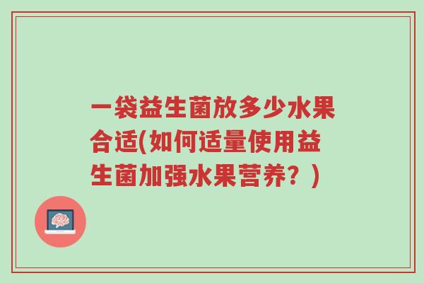 一袋益生菌放多少水果合适(如何适量使用益生菌加强水果营养?)-第1张图片-超越 一袋益生菌放多少水果合适(如何适量使用益生菌加强水果营养?)-第1张图片-超越
