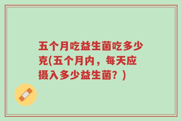 五个月吃益生菌吃多少克(五个月内,每天应摄入多少益生菌?)-第1张图片-超越 五个月吃益生菌吃多少克(五个月内,每天应摄入多少益生菌?)-第1张图片-超越