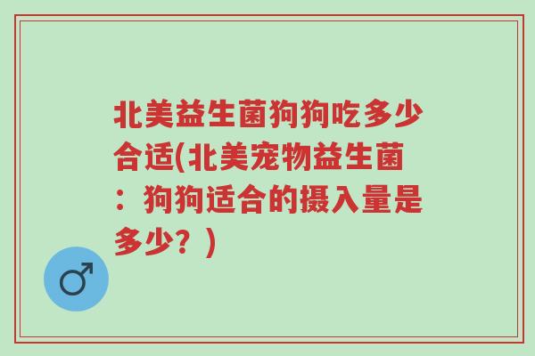 北美益生菌狗狗吃多少合适(北美宠物益生菌:狗狗适合的摄入量是多少?)-第1张图片-超越 北美益生菌狗狗吃多少合适(北美宠物益生菌:狗狗适合的摄入量是多少?)-第1张图片-超越