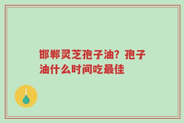 邯郸灵芝孢子油?孢子油什么时间吃最佳-第1张图片-超越 邯郸灵芝孢子油?孢子油什么时间吃最佳-第1张图片-超越