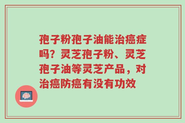 孢子粉孢子油能治癌症吗？灵芝孢子粉、灵芝孢子油等灵芝产品，对治癌防癌有没有功效-第1张图片-超越