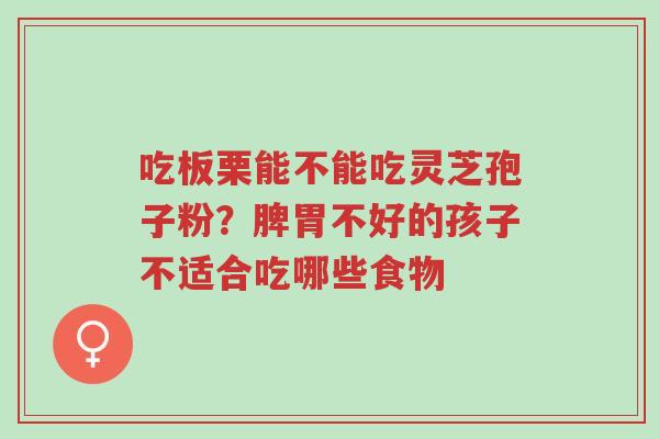 吃板栗能不能吃灵芝孢子粉?脾胃不好的孩子不适合吃哪些食物-第1张图片-超越 吃板栗能不能吃灵芝孢子粉?脾胃不好的孩子不适合吃哪些食物-第1张图片-超越