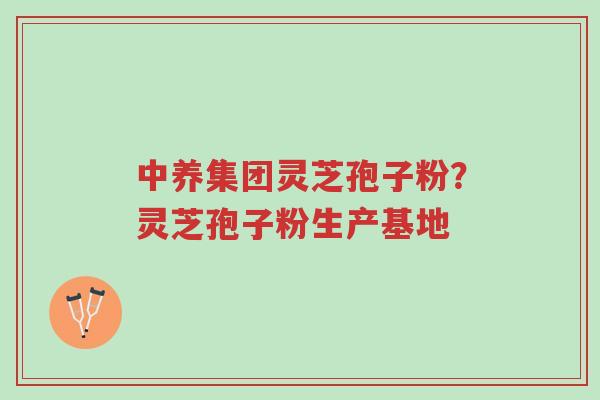中养集团灵芝孢子粉?灵芝孢子粉生产基地-第1张图片-超越 中养集团灵芝孢子粉?灵芝孢子粉生产基地-第1张图片-超越