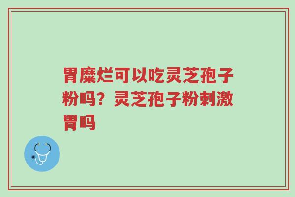 胃糜烂可以吃灵芝孢子粉吗?灵芝孢子粉刺激胃吗-第1张图片-超越 胃糜烂可以吃灵芝孢子粉吗?灵芝孢子粉刺激胃吗-第1张图片-超越